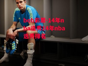 bob彩票-14年nba选秀14年nba选秀排名