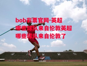 bob彩票官网-英超哪些球队来自伦敦英超哪些球队来自伦敦了